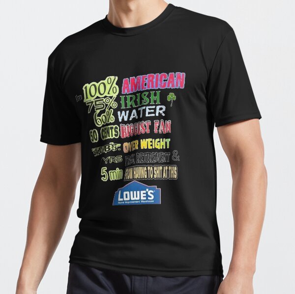 i'm 100% American 75% Irish 60% Water 50 cents Biggest Fan 40 LBS Over Weight 7YRS From Retirement & 5 Min From Having To Shit At This Lowe's T-Shirt Active T-Shirt
