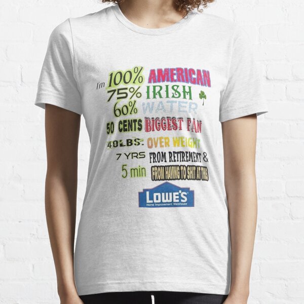 i'm 100% American 75% Irish 60% Water 50 cents Biggest Fan 40 LBS Over Weight 7YRS From Retirement & 5 Min From Having To Shit At This Lowe's T-Shirt Essential T-Shirt