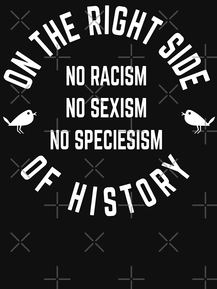no racism, no sexism, no speciesism, on the right side of history by PlantVictorious