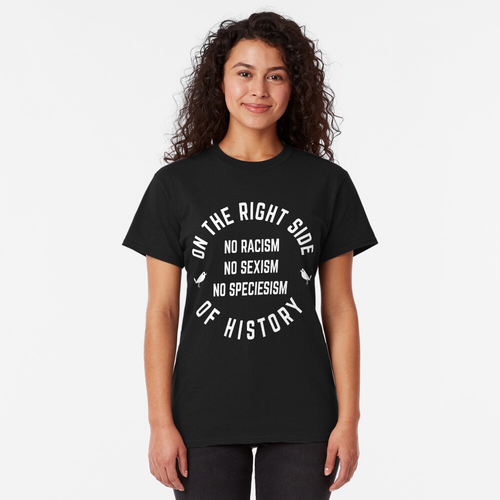 no racism, no sexism, no speciesism, on the right side of history Classic T-Shirt