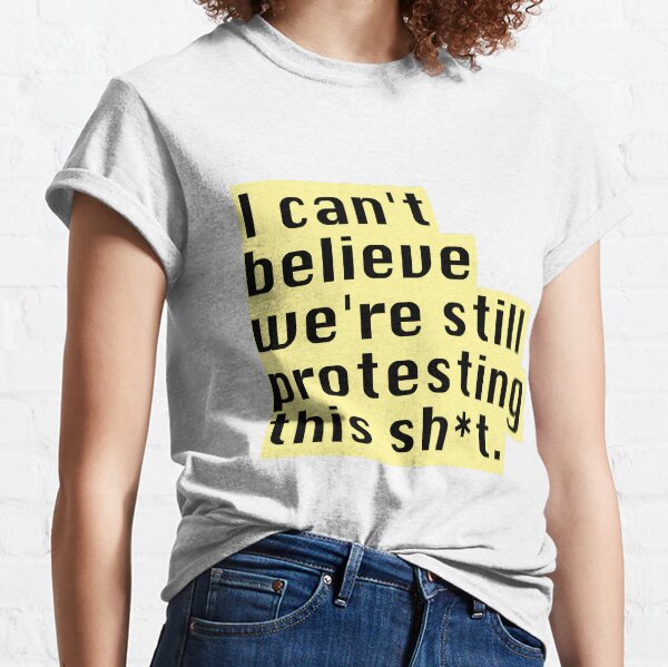 I can't believe we're still protesting this Classic T-Shirt