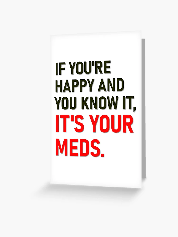 If You're Happy And You Know It Its Your Meds Greeting Card – Domaci