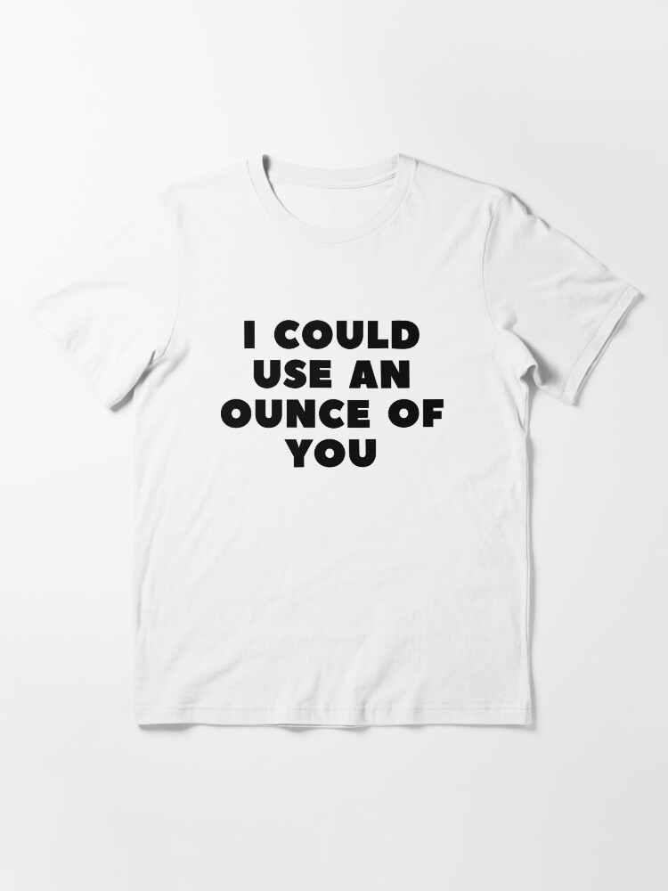 Alternate view of I COULD USE AN OUNCE OF YOU Essential T-Shirt