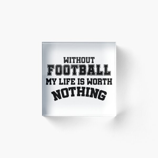 Without Football my Life is worth Nothing Acrylic Block
