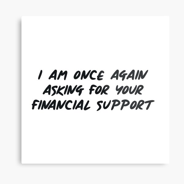 I Am Once Again Asking For Your Financial Support Metal Prints Redbubble