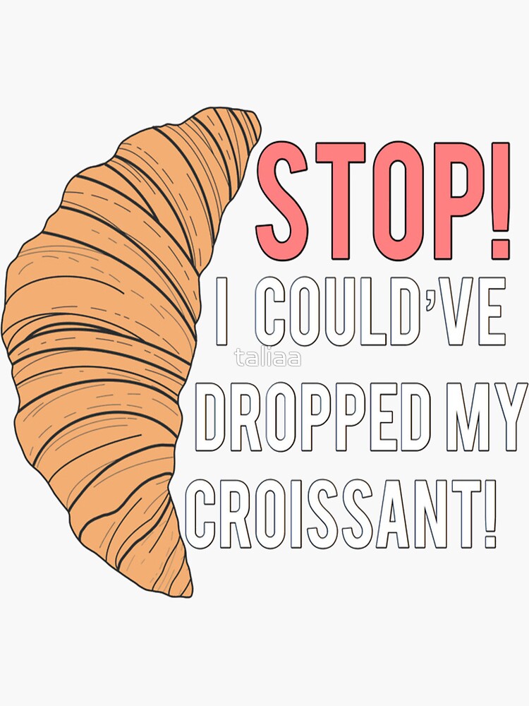 Stop I Could Ve Dropped My Croissant "STOP! I could've dropped my croissant Meme" Sticker by taliaa | Redbubble