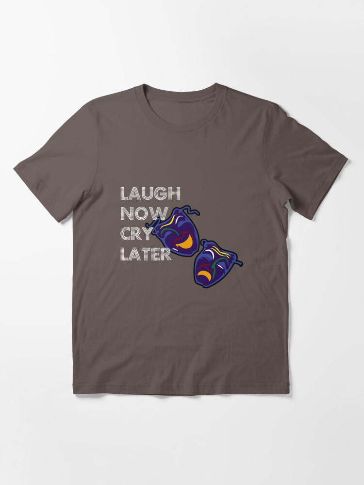 laugh now cry later t shirt