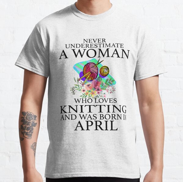 Never Underestimate a woman who loves Knitting and was born in April T-Shirt Classic T-Shirt