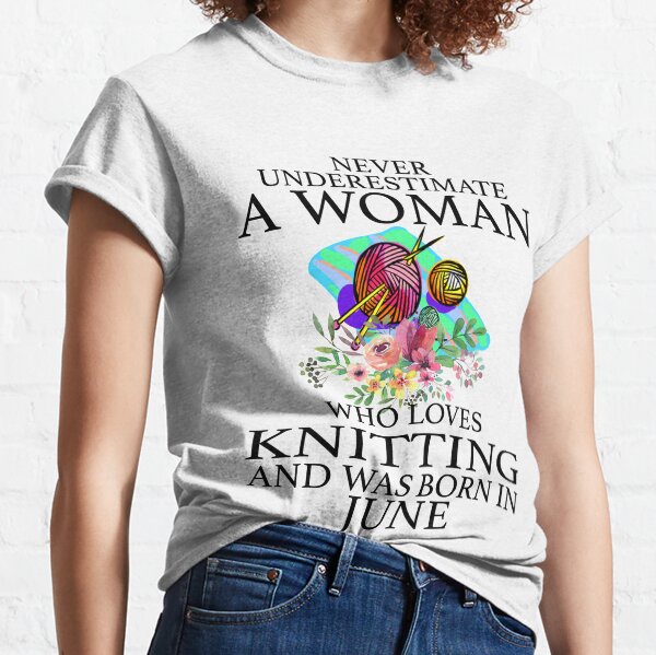 Never Underestimate a woman who loves Knitting and was born in June T-Shirt Classic T-Shirt