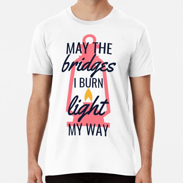 May the bridges i burn,light my way Premium T-Shirt
