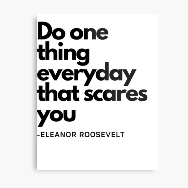Do one thing everyday that scares you - Eleanor Roosevelt Metal Print