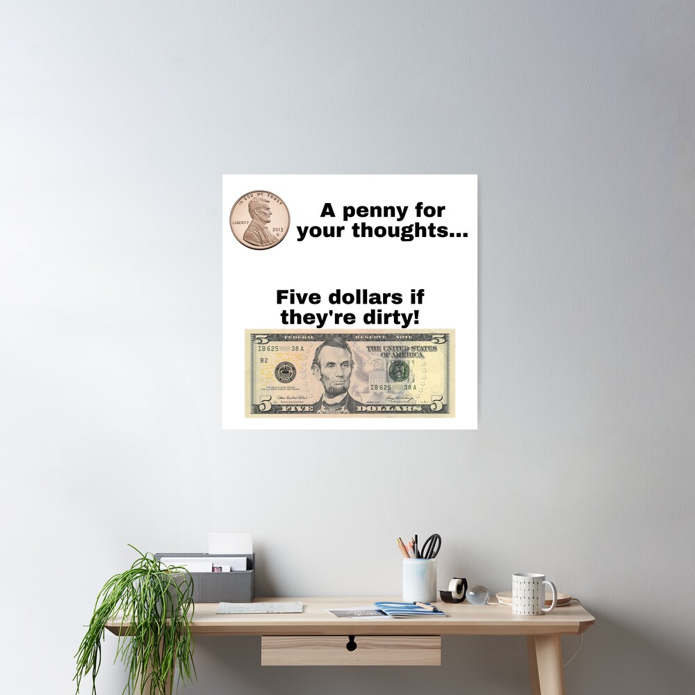 A penny for your thoughts Five dollars if they're dirty A penny for your thoughts Five dollars if they're dirty