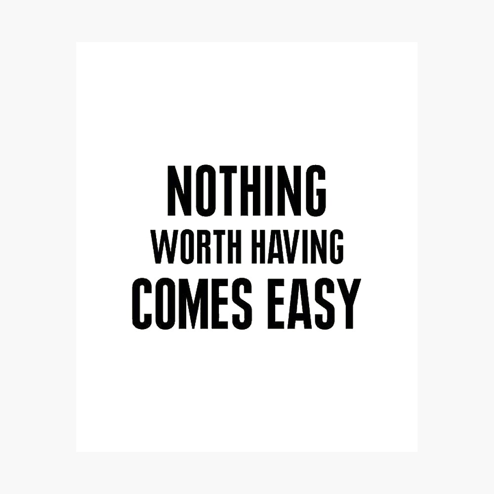 Nothing Worth It Comes Easy Nothing In Life Worth Having Comes Easy" Poster By Salahuddinripon |  Redbubble