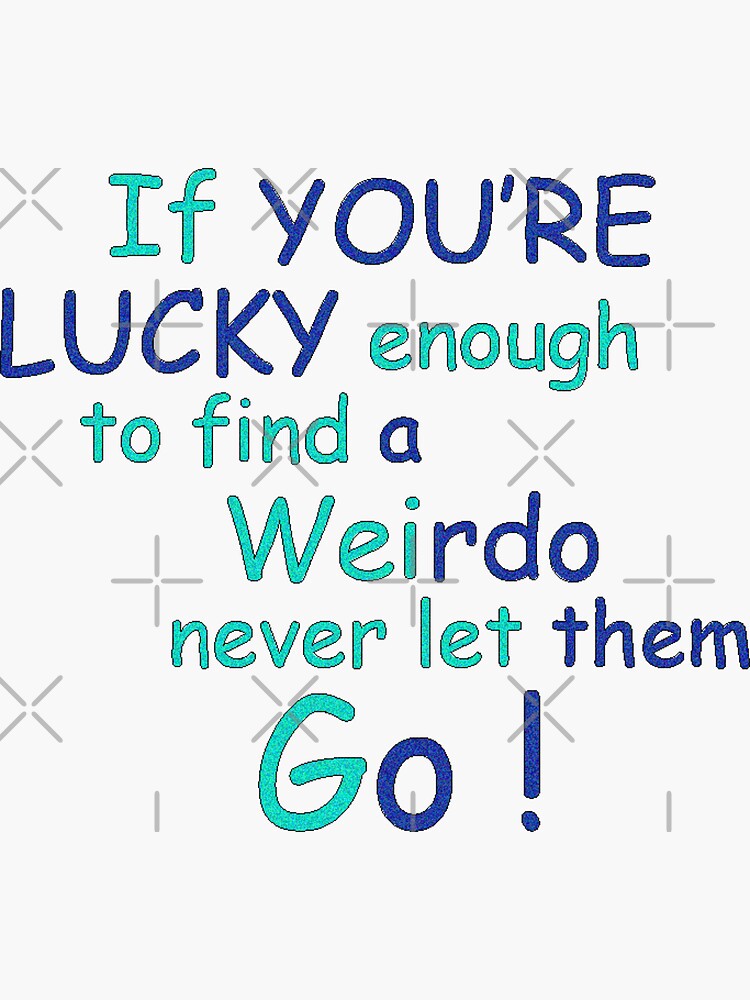 If Youre Lucky Enough To Find A Weirdo Never Let Them Go Sticker By Heartfeltarts93 Redbubble 5707