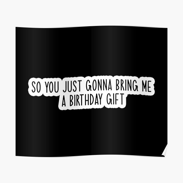 So You Just Gonna Bring Me A Birthday On My Birthday To My Birthday Party On My Birthday With A ...