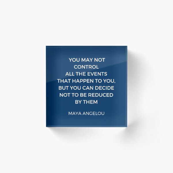 Maya Angelou Inspiration Quotes - You may not control all the events that happen to you but you can decide no to be reduced by them Acrylic Block