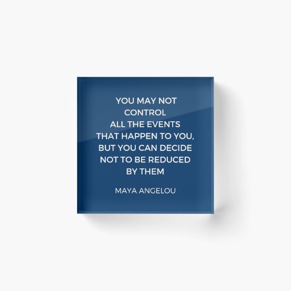 Maya Angelou Inspiration Quotes - You may not control all the events that happen to you but you can decide no to be reduced by them Acrylic Block