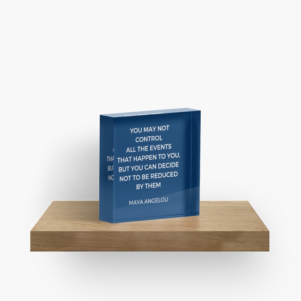 Maya Angelou Inspiration Quotes - You may not control all the events that happen to you but you can decide no to be reduced by them Acrylic Block