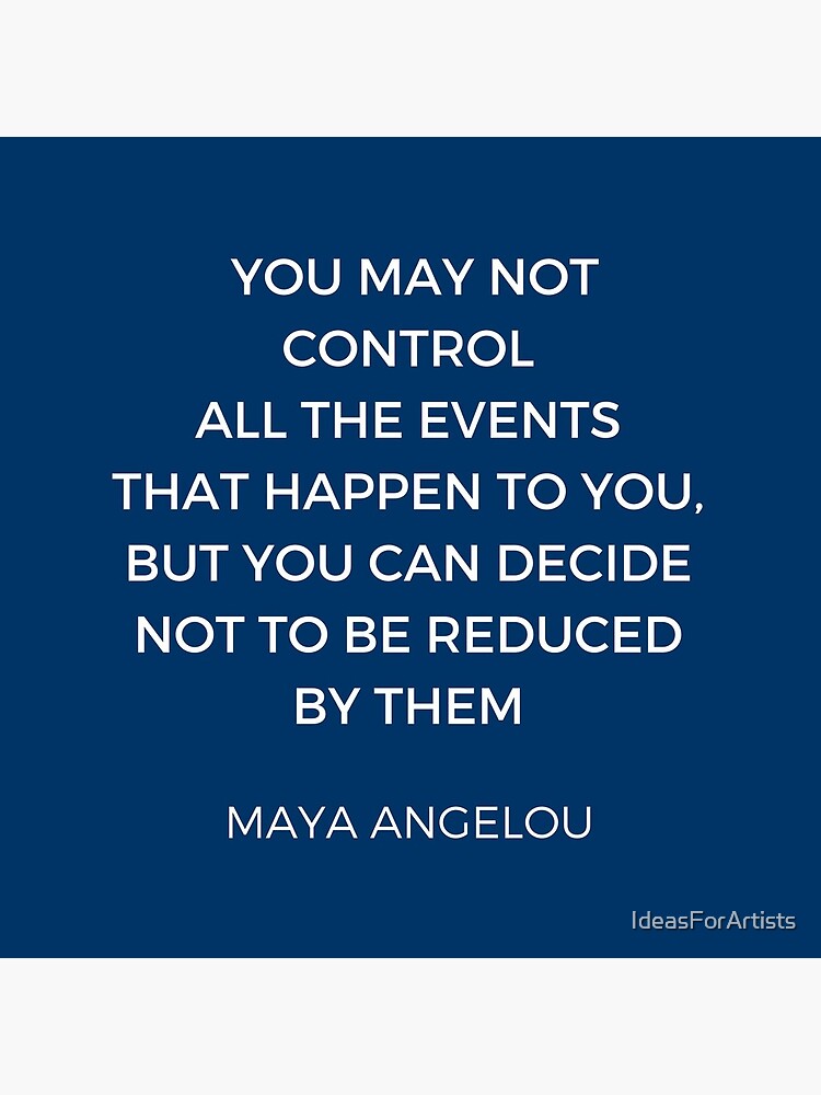 Maya Angelou Inspiration Quotes - You may not control all the events that happen to you but you can decide no to be reduced by them by IdeasForArtists