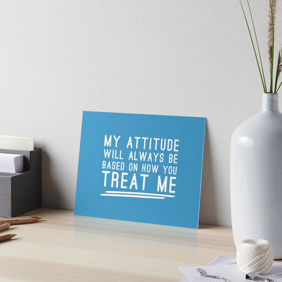 my-attitude-will-always-be-based-on-how-you-treat-me-art-board-print