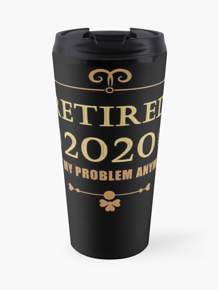 Retired 2020 Not My Problem Anymore Funny Retirement Gift Travel Mug By Art Of Amine Redbubble