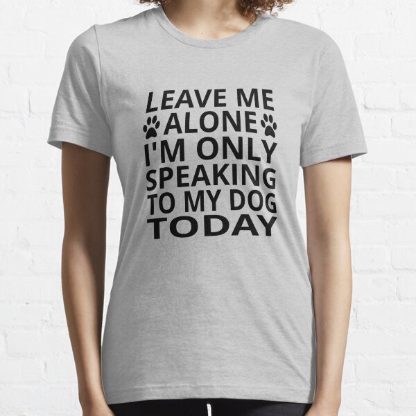 Leave Me Alone. I'm Only Speaking To My Dog Today Essential T-Shirt