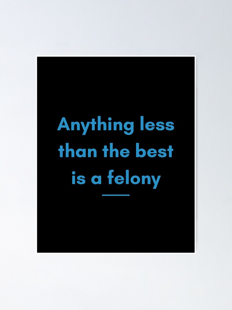 "Anything Less Than The Best Is A Felony" Poster by KidRonin Redbubble