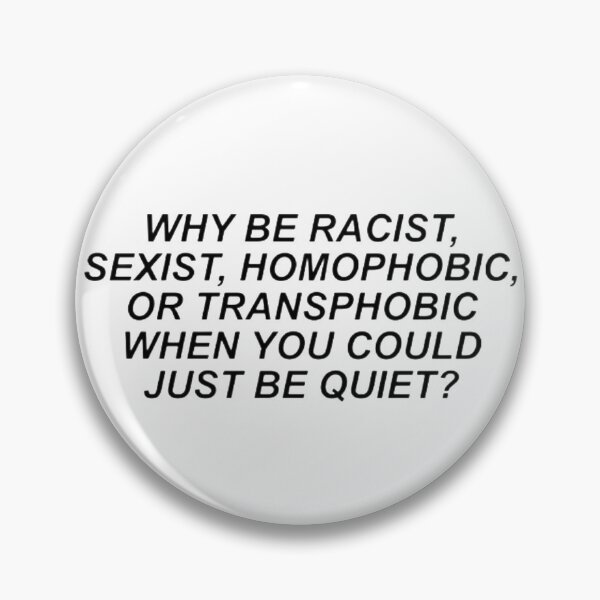 Why Be Racist, Sexist, Homophobic, or Transphobic When You Could Just Be Quiet Pin