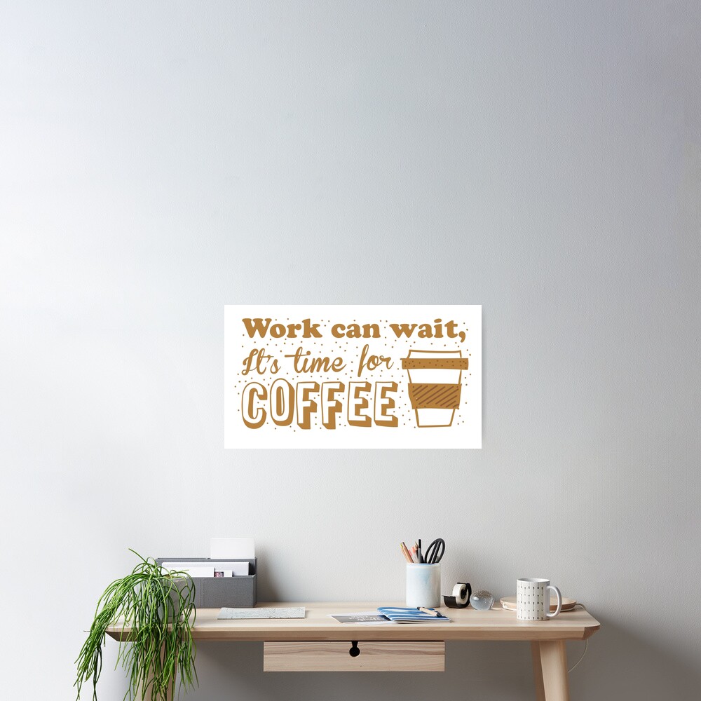 Work can wait, It's time for COFFEE Poster