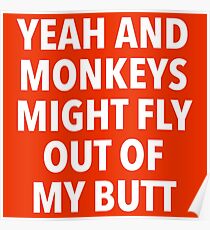 Yeah and Monkeys might fly out of my butt Poster