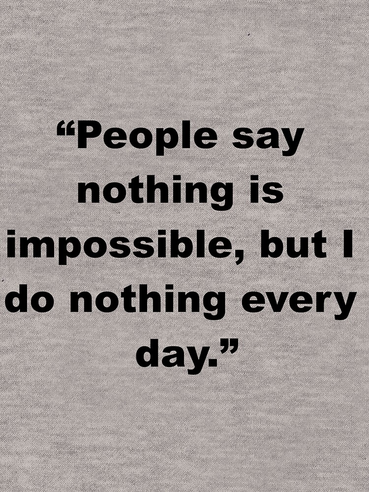 People say nothing is impossible, but I do nothing every day ...