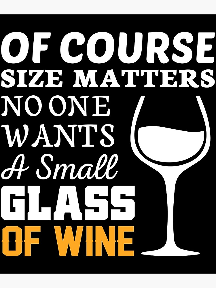  of course size matters no one wants a small glass of wine poster for