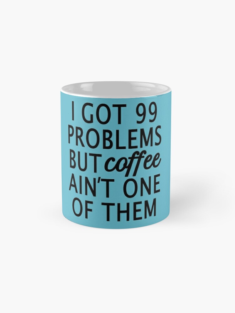 I GOT 99 PROBLEMS BUT MY COFFEE AINT ONE!