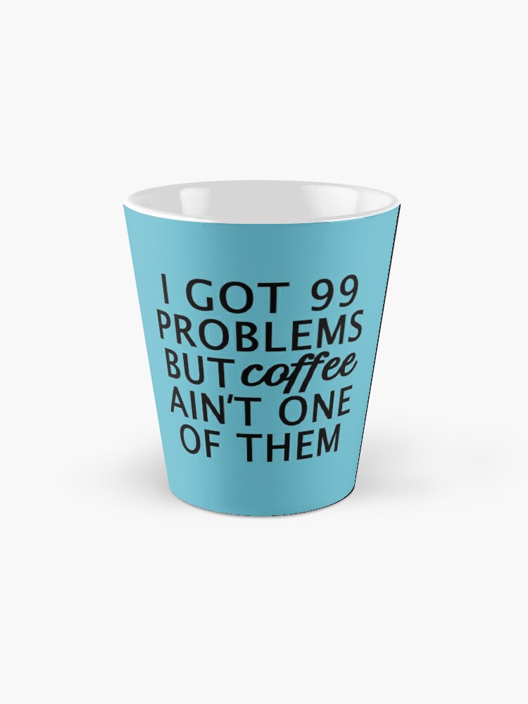 I GOT 99 PROBLEMS BUT MY COFFEE AINT ONE!