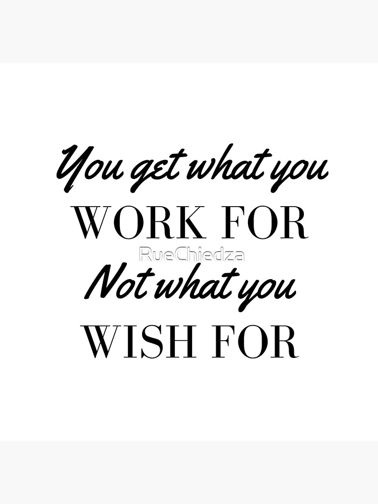 You Get What You Work For Not What You Wish For by RueChiedza