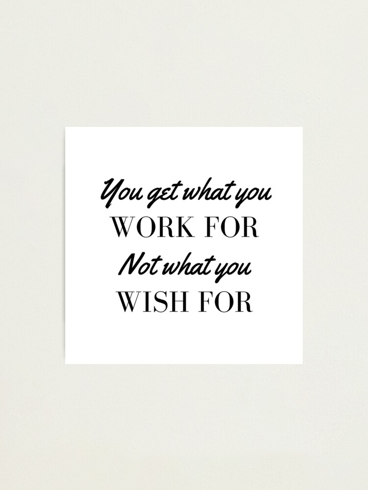Alternate view of You Get What You Work For Not What You Wish For Photographic Print