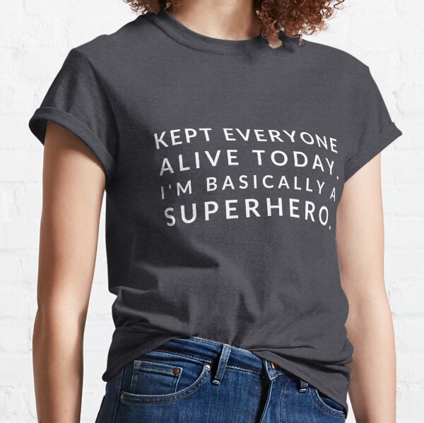 Kept everyone alive today. I'm basically a superhero. Classic T-Shirt