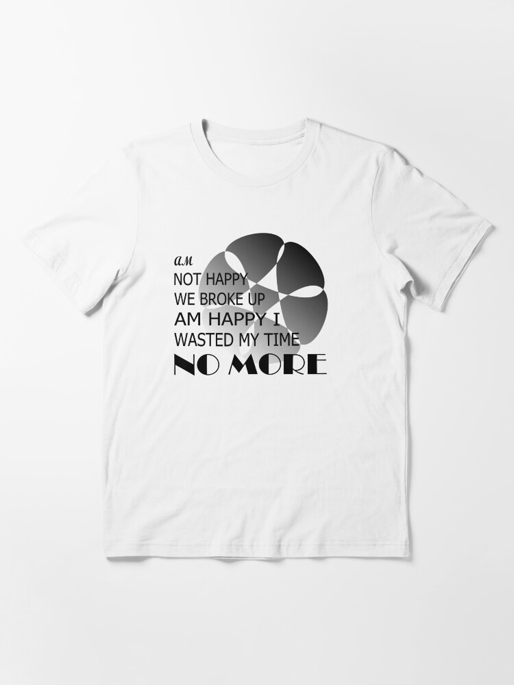 Alternate view of Am not happy we broke up, am happy i wasted my time no more Essential T-Shirt