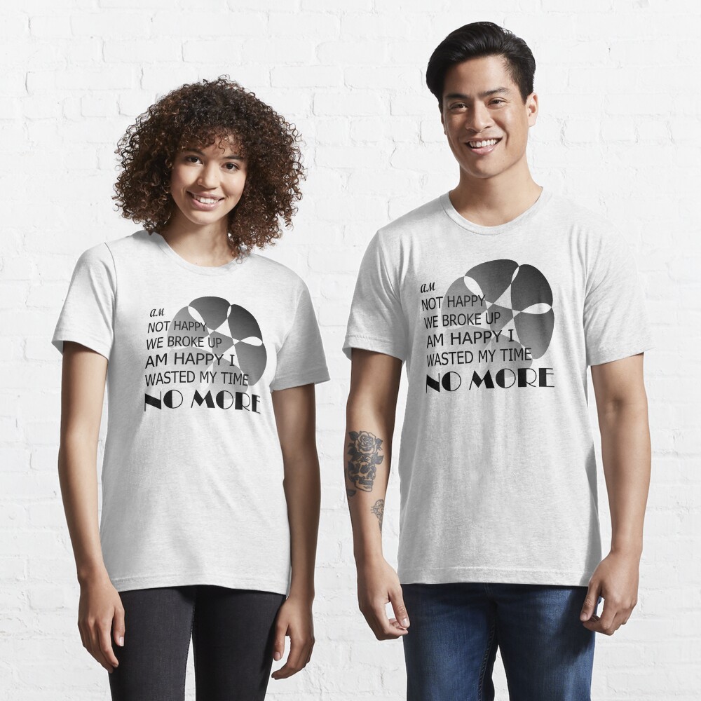 Am not happy we broke up, am happy i wasted my time no more Essential T-Shirt