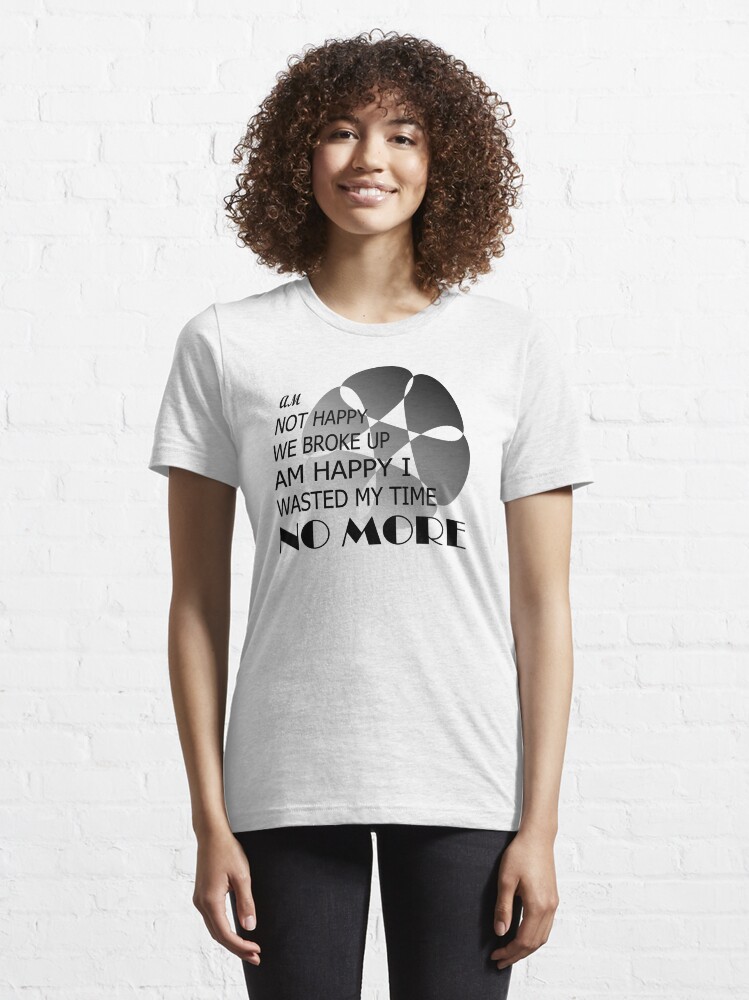 Alternate view of Am not happy we broke up, am happy i wasted my time no more Essential T-Shirt