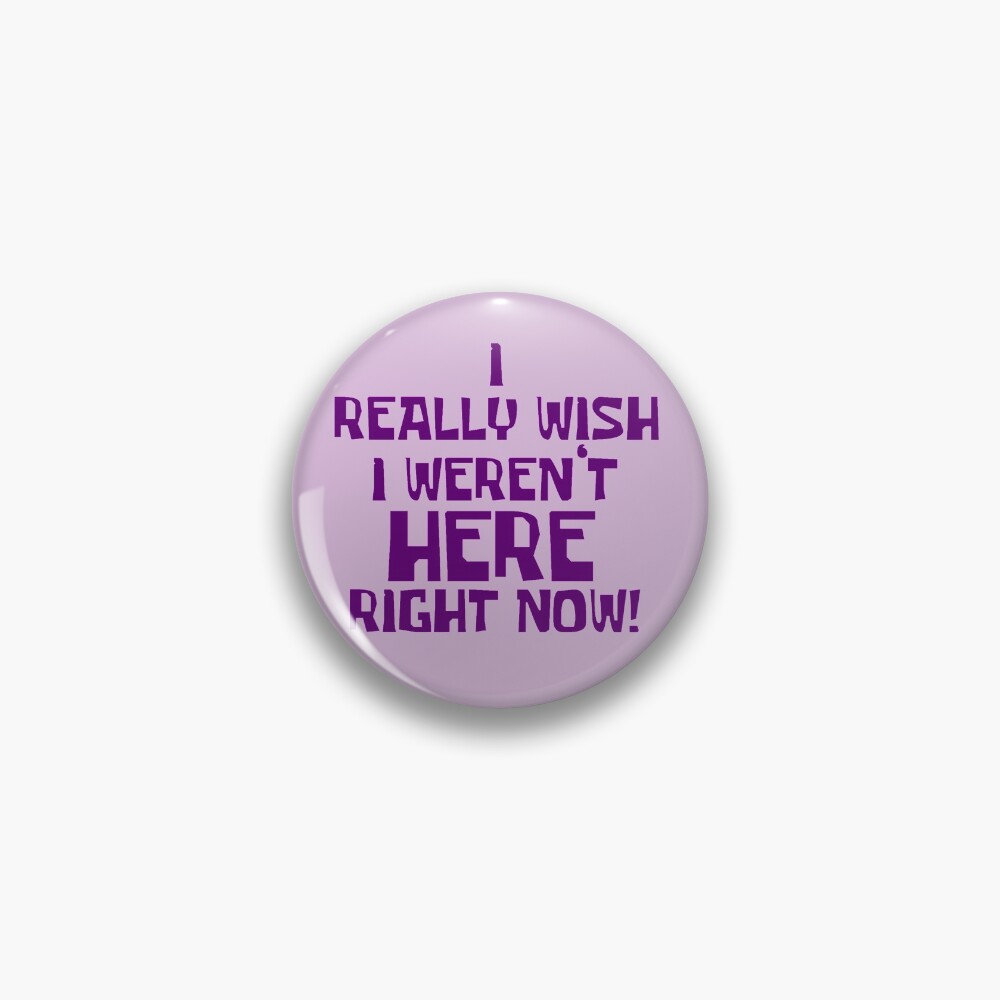 I Really Wish I Weren’t Here Right Now Button Pin
