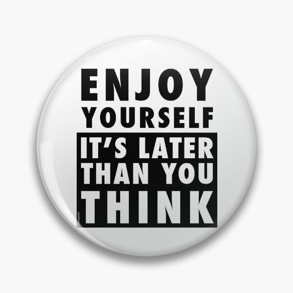 ENJOY YOURSELF, IT'S LATER THAN YOU THINK Pin