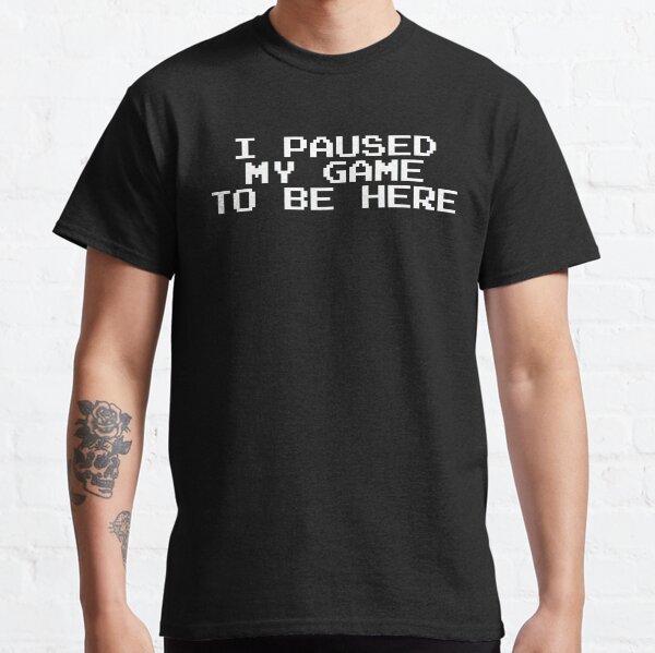 I Paused My Game To Be Here Classic T-Shirt