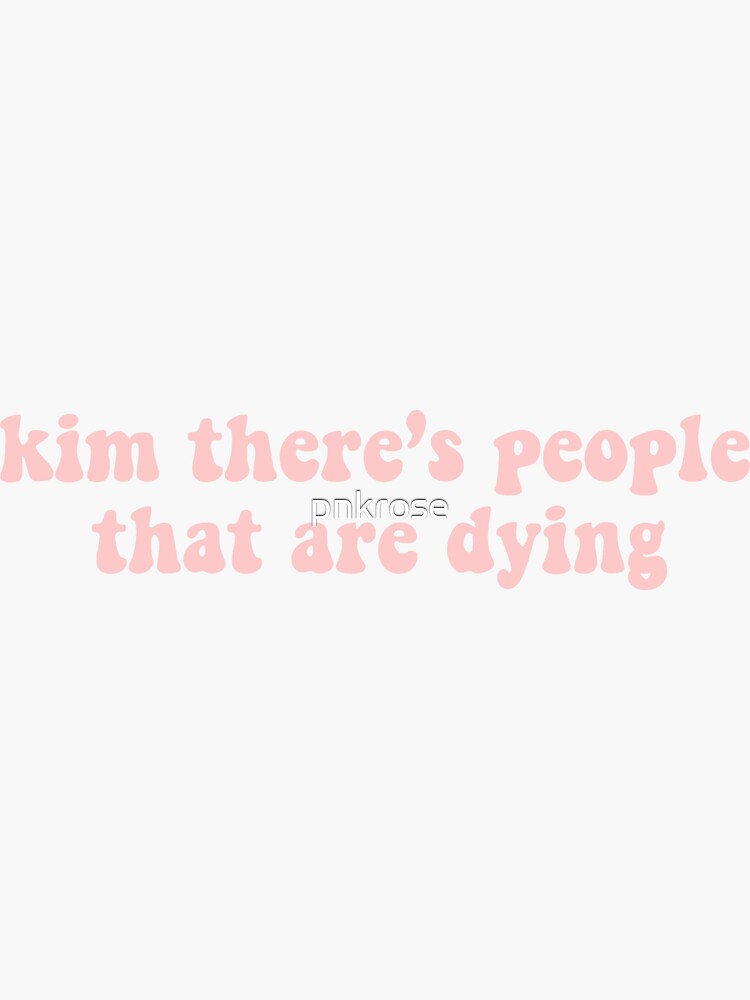 kim there's people that are dying shirt