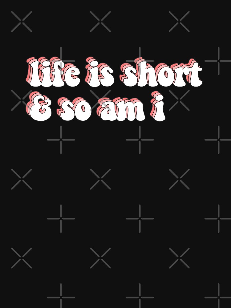 life is short and so am i shirt