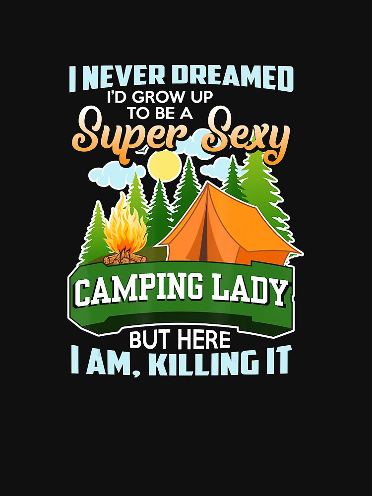 I Never Dreamed Id Grow Up To Be A Super Sexy Camping T Shirt By Jutisi Redbubble 1755