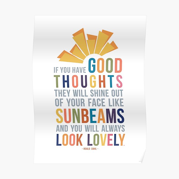 If You Have Good Thoughts They Will Shine Out Of Your Face Like Sunbeams and You Will Always Look Lovely Roald Dahl Quote Poster