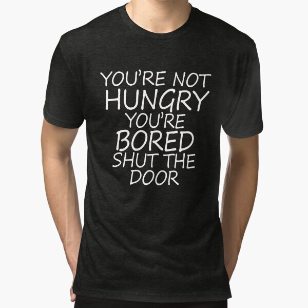 Youre Not Hungry Youre Bored Shut The Door T Shirt By Yacine12353 Redbubble 5310