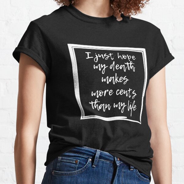 I Hope My Death Makes More Cents Than My Life T-Shirts | Redbubble