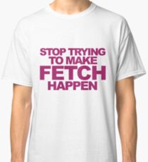 Stop Trying To Make Fetch Happen! Classic T-Shirt